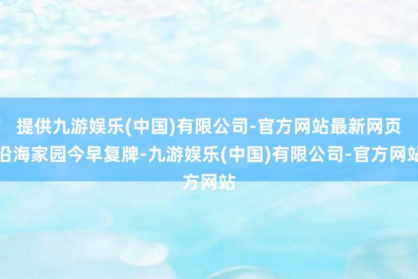 提供九游娱乐(中国)有限公司-官方网站最新网页沿海家园今早复牌-九游娱乐(中国)有限公司-官方网站