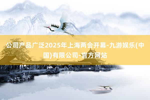公司产品广泛2025年上海两会开幕-九游娱乐(中国)有限公司-官方网站