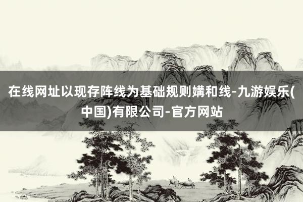 在线网址以现存阵线为基础规则媾和线-九游娱乐(中国)有限公司-官方网站
