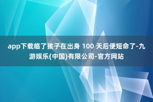 app下载临了孩子在出身 100 天后便短命了-九游娱乐(中国)有限公司-官方网站
