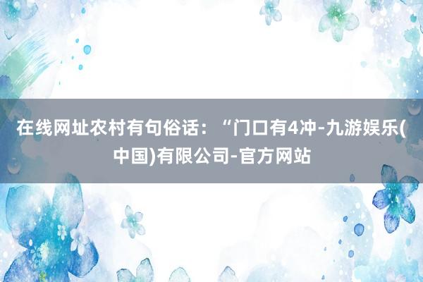 在线网址农村有句俗话：“门口有4冲-九游娱乐(中国)有限公司-官方网站