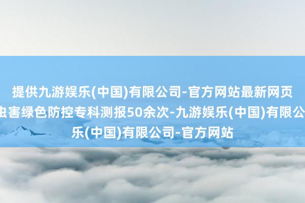 提供九游娱乐(中国)有限公司-官方网站最新网页每年开展病虫害绿色防控专科测报50余次-九游娱乐(中国)有限公司-官方网站