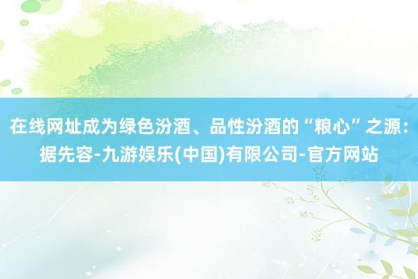 在线网址成为绿色汾酒、品性汾酒的“粮心”之源：据先容-九游娱乐(中国)有限公司-官方网站