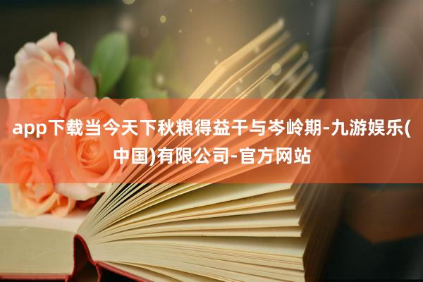 app下载当今天下秋粮得益干与岑岭期-九游娱乐(中国)有限公司-官方网站