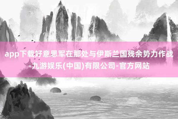 app下载好意思军在那处与伊斯兰国残余势力作战-九游娱乐(中国)有限公司-官方网站