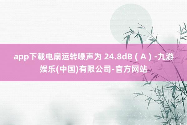 app下载电扇运转噪声为 24.8dB ( A ) -九游娱乐(中国)有限公司-官方网站