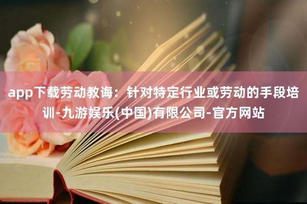 app下载劳动教诲：针对特定行业或劳动的手段培训-九游娱乐(中国)有限公司-官方网站