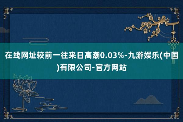 在线网址较前一往来日高潮0.03%-九游娱乐(中国)有限公司-官方网站