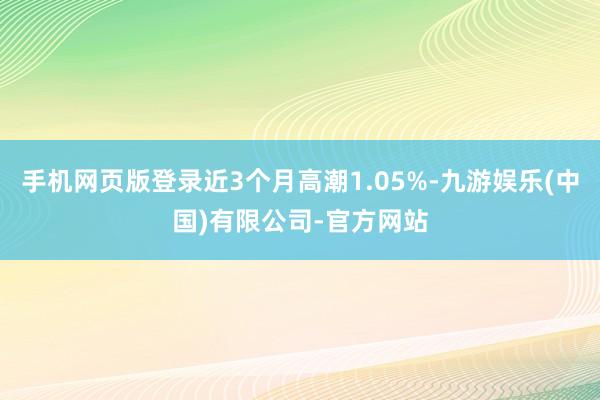 手机网页版登录近3个月高潮1.05%-九游娱乐(中国)有限公司-官方网站
