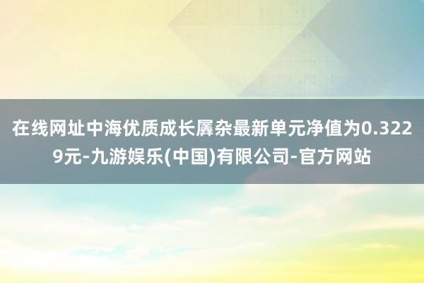 在线网址中海优质成长羼杂最新单元净值为0.3229元-九游娱乐(中国)有限公司-官方网站