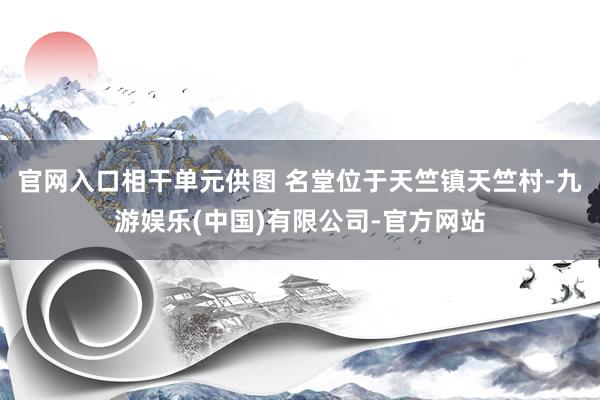 官网入口相干单元供图 名堂位于天竺镇天竺村-九游娱乐(中国)有限公司-官方网站