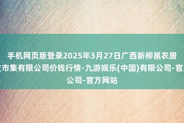 手机网页版登录2025年3月27日广西新柳邕农居品批发市集有限公司价钱行情-九游娱乐(中国)有限公司-官方网站