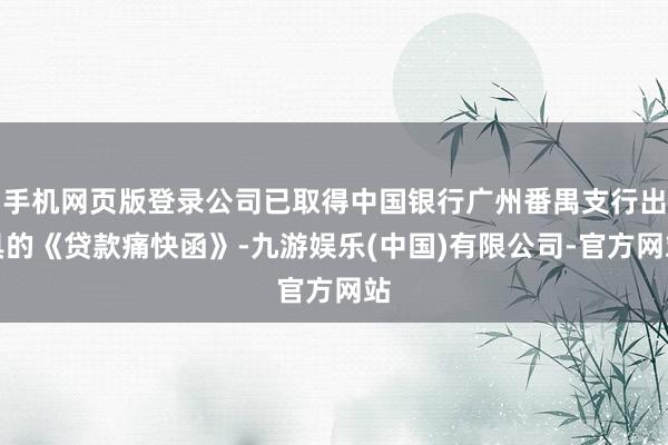 手机网页版登录公司已取得中国银行广州番禺支行出具的《贷款痛快函》-九游娱乐(中国)有限公司-官方网站
