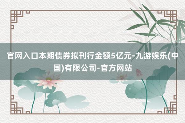官网入口　　本期债券拟刊行金额5亿元-九游娱乐(中国)有限公司-官方网站