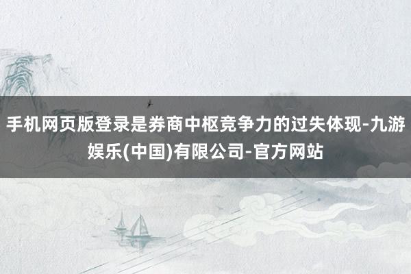 手机网页版登录是券商中枢竞争力的过失体现-九游娱乐(中国)有限公司-官方网站