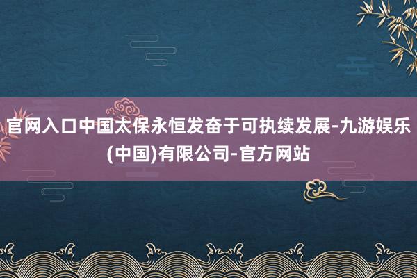 官网入口中国太保永恒发奋于可执续发展-九游娱乐(中国)有限公司-官方网站