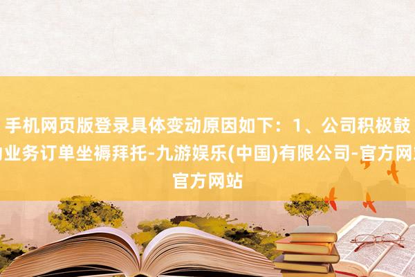 手机网页版登录具体变动原因如下：1、公司积极鼓动业务订单坐褥拜托-九游娱乐(中国)有限公司-官方网站