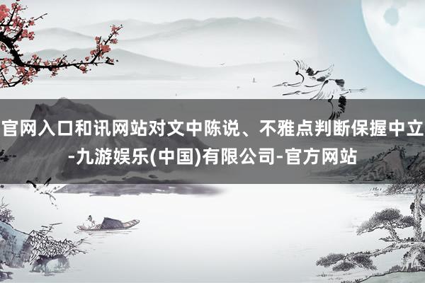 官网入口和讯网站对文中陈说、不雅点判断保握中立-九游娱乐(中国)有限公司-官方网站