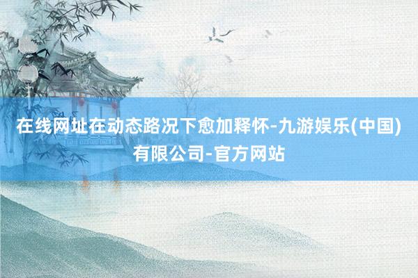 在线网址在动态路况下愈加释怀-九游娱乐(中国)有限公司-官方网站