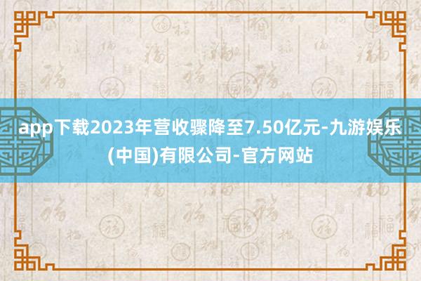 app下载2023年营收骤降至7.50亿元-九游娱乐(中国)有限公司-官方网站