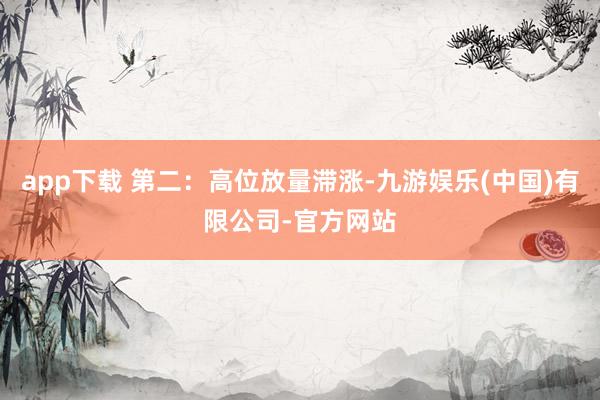 app下载 第二:高位放量滞涨-九游娱乐(中国)有限公司-官方网站