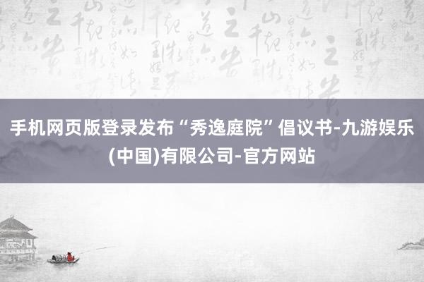 手机网页版登录发布“秀逸庭院”倡议书-九游娱乐(中国)有限公司-官方网站