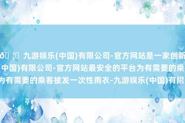 🦄九游娱乐(中国)有限公司-官方网站是一家创新的科技公司，九游娱乐(中国)有限公司-官方网站最安全的平台为有需要的乘客披发一次性雨衣-九游娱乐(中国)有限公司-官方网站