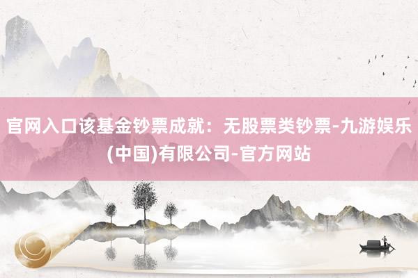 官网入口该基金钞票成就：无股票类钞票-九游娱乐(中国)有限公司-官方网站