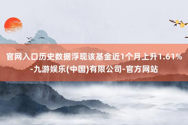 官网入口历史数据浮现该基金近1个月上升1.61%-九游娱乐(中国)有限公司-官方网站