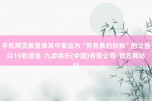 手机网页版登录其中案由为“劳务条约纠纷”的公告以19则居首-九游娱乐(中国)有限公司-官方网站