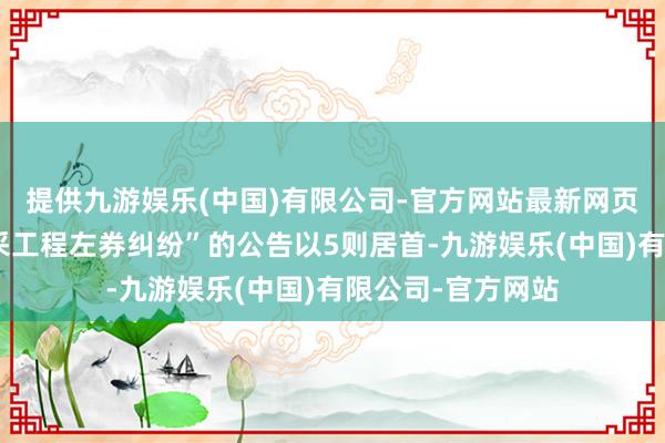 提供九游娱乐(中国)有限公司-官方网站最新网页其中案由为“开采工程左券纠纷”的公告以5则居首-九游娱乐(中国)有限公司-官方网站