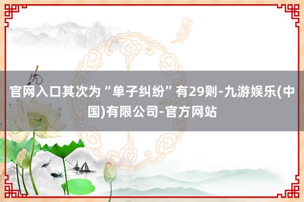 官网入口其次为“单子纠纷”有29则-九游娱乐(中国)有限公司-官方网站