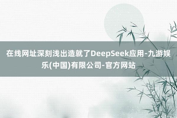 在线网址深刻浅出造就了DeepSeek应用-九游娱乐(中国)有限公司-官方网站