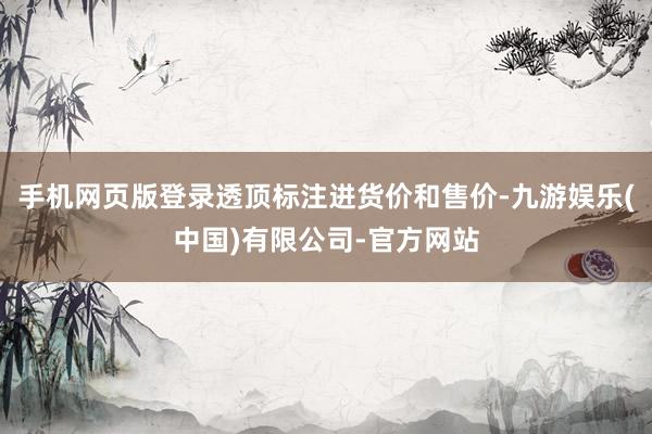 手机网页版登录透顶标注进货价和售价-九游娱乐(中国)有限公司-官方网站