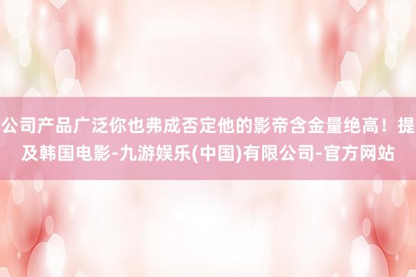 公司产品广泛你也弗成否定他的影帝含金量绝高！提及韩国电影-九游娱乐(中国)有限公司-官方网站