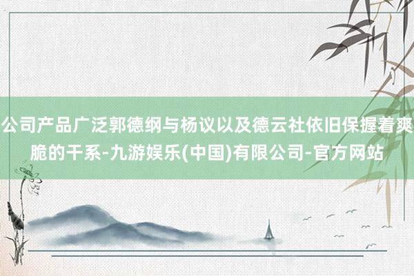 公司产品广泛郭德纲与杨议以及德云社依旧保握着爽脆的干系-九游娱乐(中国)有限公司-官方网站