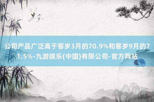 公司产品广泛高于客岁3月的70.9%和客岁9月的71.5%-九游娱乐(中国)有限公司-官方网站