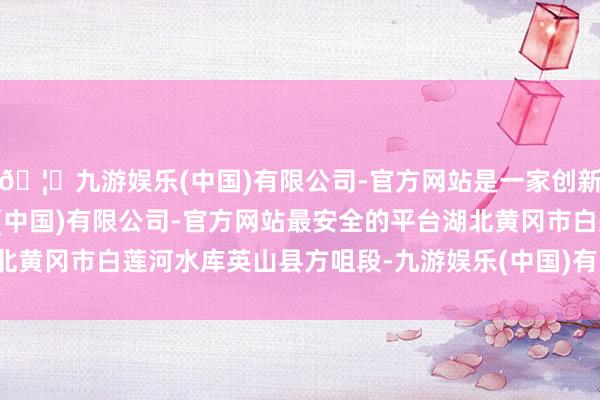 🦄九游娱乐(中国)有限公司-官方网站是一家创新的科技公司，九游娱乐(中国)有限公司-官方网站最安全的平台湖北黄冈市白莲河水库英山县方咀段-九游娱乐(中国)有限公司-官方网站