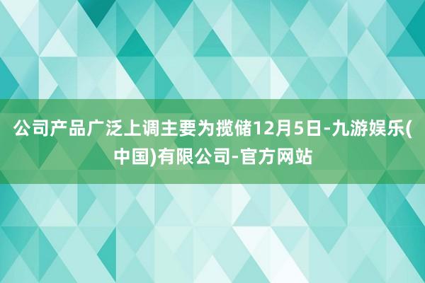 公司产品广泛上调主要为揽储12月5日-九游娱乐(中国)有限公司-官方网站