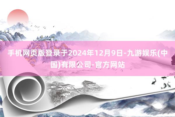 手机网页版登录于2024年12月9日-九游娱乐(中国)有限公司-官方网站