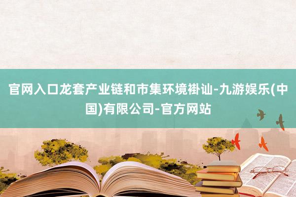 官网入口龙套产业链和市集环境褂讪-九游娱乐(中国)有限公司-官方网站