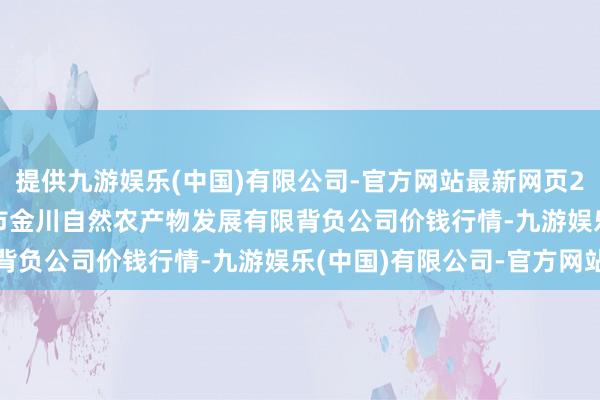 提供九游娱乐(中国)有限公司-官方网站最新网页2024年12月10日金昌市金川自然农产物发展有限背负公司价钱行情-九游娱乐(中国)有限公司-官方网站