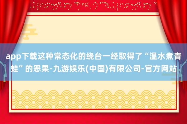 app下载这种常态化的绕台一经取得了“温水煮青蛙”的恶果-九游娱乐(中国)有限公司-官方网站