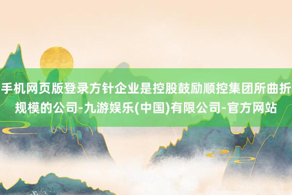 手机网页版登录方针企业是控股鼓励顺控集团所曲折规模的公司-九游娱乐(中国)有限公司-官方网站