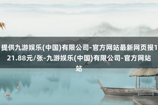 提供九游娱乐(中国)有限公司-官方网站最新网页报121.88元/张-九游娱乐(中国)有限公司-官方网站