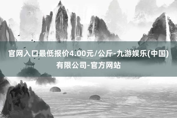 官网入口最低报价4.00元/公斤-九游娱乐(中国)有限公司-官方网站