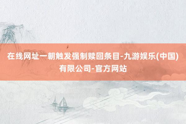 在线网址一朝触发强制赎回条目-九游娱乐(中国)有限公司-官方网站