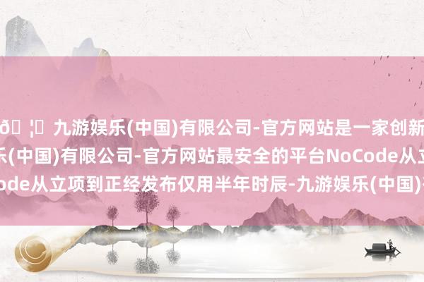 🦄九游娱乐(中国)有限公司-官方网站是一家创新的科技公司，九游娱乐(中国)有限公司-官方网站最安全的平台NoCode从立项到正经发布仅用半年时辰-九游娱乐(中国)有限公司-官方网站