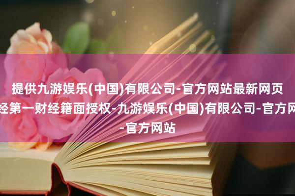 提供九游娱乐(中国)有限公司-官方网站最新网页未经第一财经籍面授权-九游娱乐(中国)有限公司-官方网站