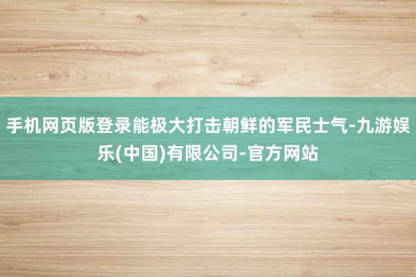 手机网页版登录能极大打击朝鲜的军民士气-九游娱乐(中国)有限公司-官方网站